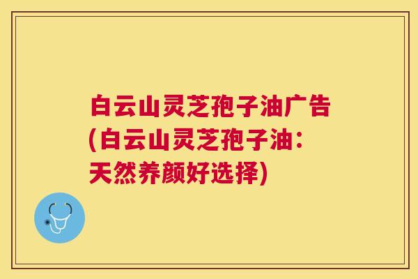 白云山灵芝孢子油广告(白云山灵芝孢子油:天然养颜好选择) 白云山灵芝孢子油广告(白云山灵芝孢子油:天然养颜好选择)