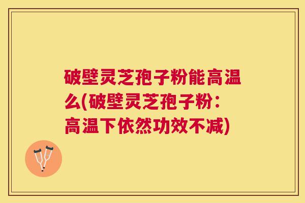 破壁灵芝孢子粉能高温么(破壁灵芝孢子粉：高温下依然功效不减)