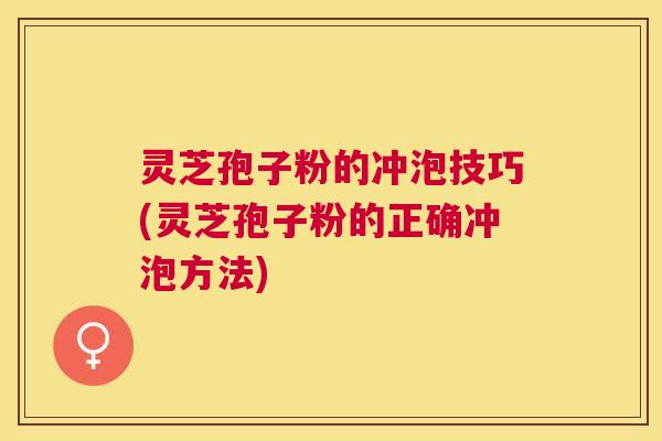 灵芝孢子粉的冲泡技巧(灵芝孢子粉的正确冲泡方法)