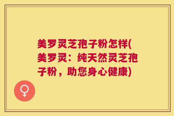 美罗灵芝孢子粉怎样(美罗灵：纯天然灵芝孢子粉，助您身心健康)