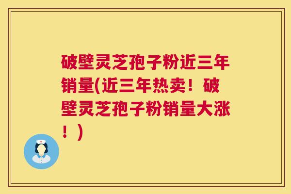 破壁灵芝孢子粉近三年销量(近三年热卖!破壁灵芝孢子粉销量大涨!) 破壁灵芝孢子粉近三年销量(近三年热卖!破壁灵芝孢子粉销量大涨!)