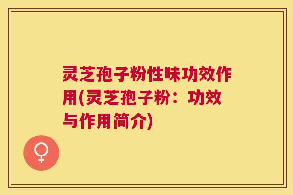 灵芝孢子粉性味功效作用(灵芝孢子粉:功效与作用简介) 灵芝孢子粉性味功效作用(灵芝孢子粉:功效与作用简介)
