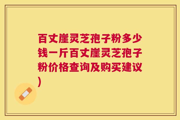 百丈崖灵芝孢子粉多少钱一斤百丈崖灵芝孢子粉价格查询及购买建议)