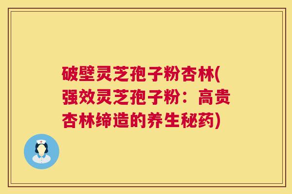 破壁灵芝孢子粉杏林(强效灵芝孢子粉:高贵杏林缔造的养生秘药) 破壁灵芝孢子粉杏林(强效灵芝孢子粉:高贵杏林缔造的养生秘药)