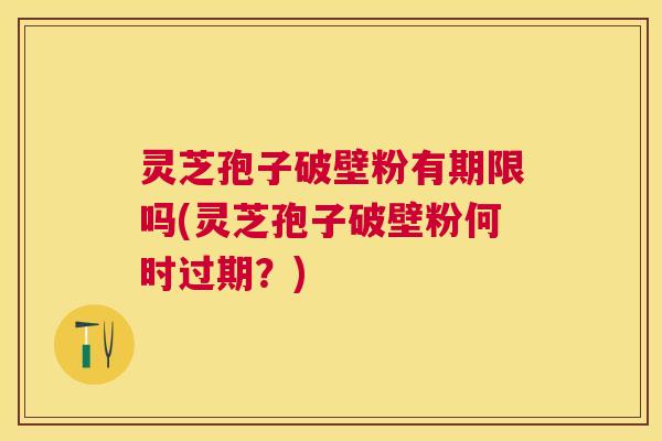 灵芝孢子破壁粉有期限吗(灵芝孢子破壁粉何时过期?) 灵芝孢子破壁粉有期限吗(灵芝孢子破壁粉何时过期?)