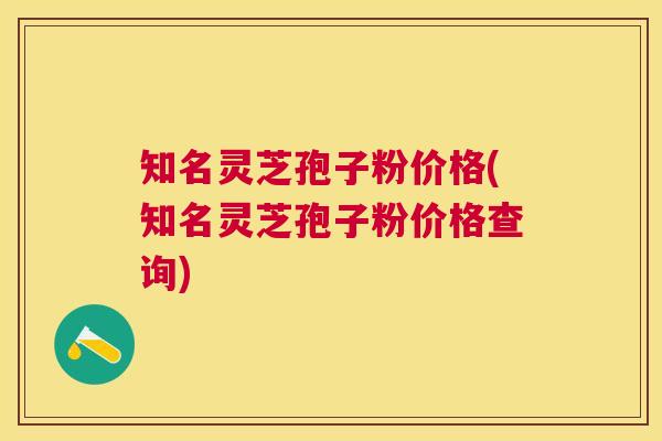 知名灵芝孢子粉价格(知名灵芝孢子粉价格查询) 知名灵芝孢子粉价格(知名灵芝孢子粉价格查询)