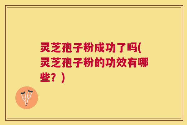 灵芝孢子粉成功了吗(灵芝孢子粉的功效有哪些?) 灵芝孢子粉成功了吗(灵芝孢子粉的功效有哪些?)