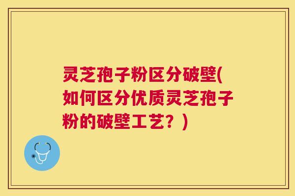 灵芝孢子粉区分破壁(如何区分优质灵芝孢子粉的破壁工艺？)