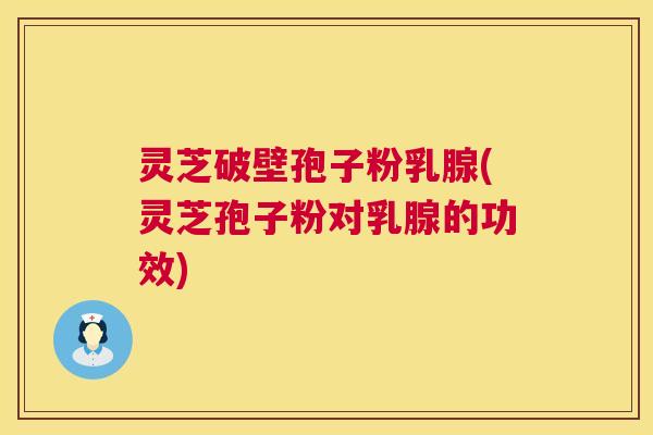 灵芝破壁孢子粉乳腺(灵芝孢子粉对乳腺的功效) 灵芝破壁孢子粉乳腺(灵芝孢子粉对乳腺的功效)