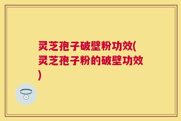 灵芝孢子破壁粉功效(灵芝孢子粉的破壁功效)