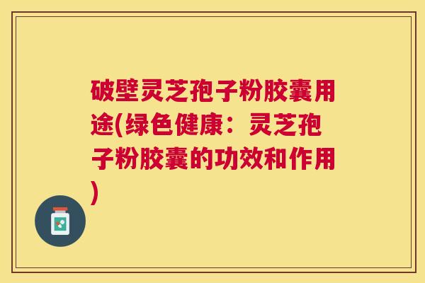 破壁灵芝孢子粉胶囊用途(绿色健康：灵芝孢子粉胶囊的功效和作用)
