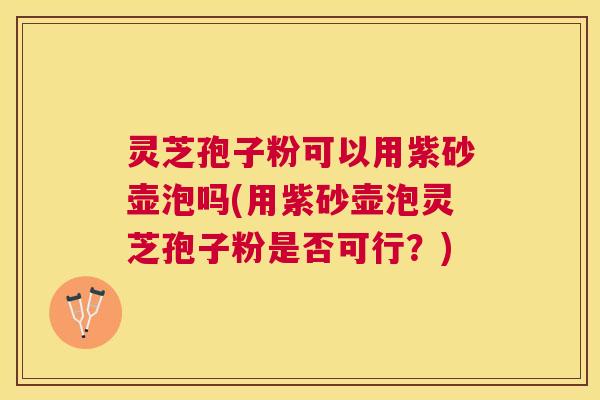 灵芝孢子粉可以用紫砂壶泡吗(用紫砂壶泡灵芝孢子粉是否可行?) 灵芝孢子粉可以用紫砂壶泡吗(用紫砂壶泡灵芝孢子粉是否可行?)