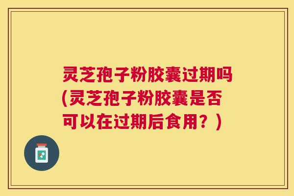 灵芝孢子粉胶囊过期吗(灵芝孢子粉胶囊是否可以在过期后食用?) 灵芝孢子粉胶囊过期吗(灵芝孢子粉胶囊是否可以在过期后食用?)