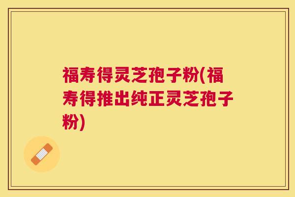 福寿得灵芝孢子粉(福寿得推出纯正灵芝孢子粉) 福寿得灵芝孢子粉(福寿得推出纯正灵芝孢子粉)