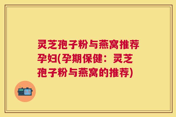 灵芝孢子粉与燕窝推荐孕妇(孕期保健:灵芝孢子粉与燕窝的推荐) 灵芝孢子粉与燕窝推荐孕妇(孕期保健:灵芝孢子粉与燕窝的推荐)