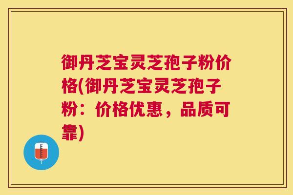 御丹芝宝灵芝孢子粉价格(御丹芝宝灵芝孢子粉：价格优惠，品质可靠)