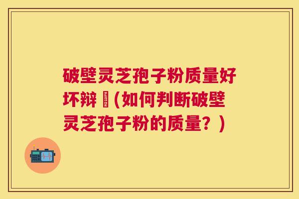 破壁灵芝孢子粉质量好坏辩別(如何判断破壁灵芝孢子粉的质量？)