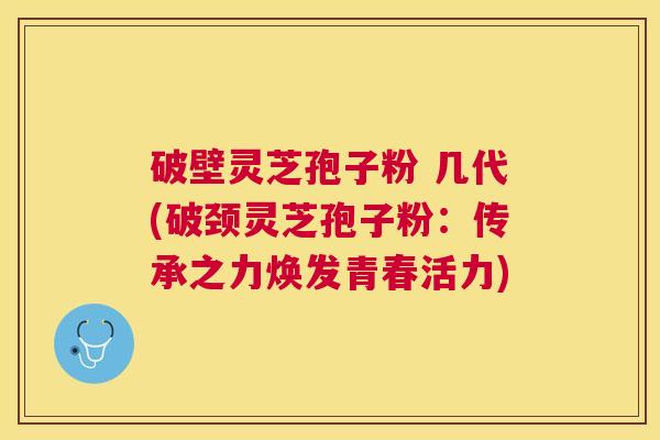 破壁灵芝孢子粉 几代(破颈灵芝孢子粉：传承之力焕发青春活力)