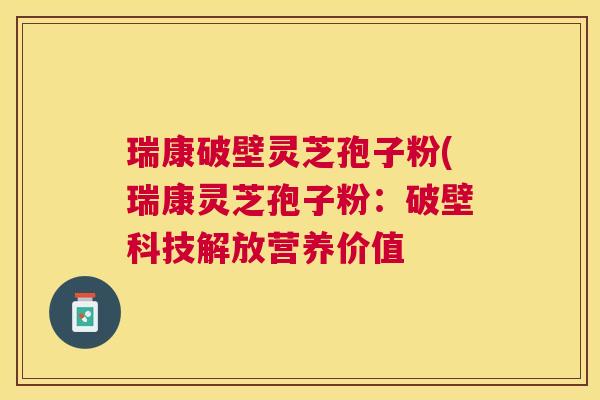 瑞康破壁灵芝孢子粉(瑞康灵芝孢子粉:破壁科技解放营养价值 瑞康破壁灵芝孢子粉(瑞康灵芝孢子粉:破壁科技解放营养价值