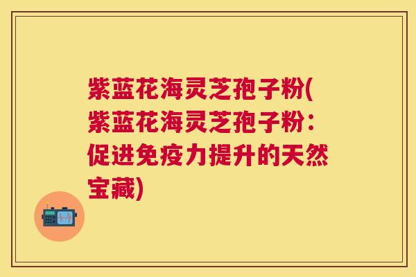 紫蓝花海灵芝孢子粉(紫蓝花海灵芝孢子粉:促进免疫力提升的天然宝藏) 紫蓝花海灵芝孢子粉(紫蓝花海灵芝孢子粉:促进免疫力提升的天然宝藏)