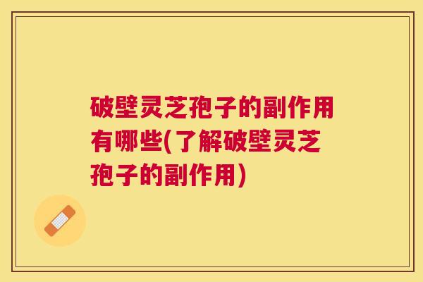 破壁灵芝孢子的副作用有哪些(了解破壁灵芝孢子的副作用) 破壁灵芝孢子的副作用有哪些(了解破壁灵芝孢子的副作用)