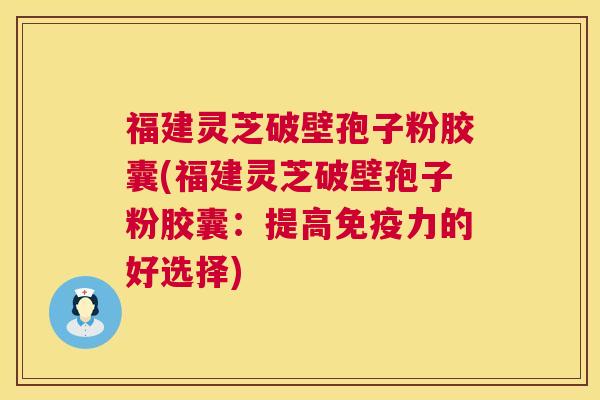 福建灵芝破壁孢子粉胶囊(福建灵芝破壁孢子粉胶囊:提高免疫力的好选择) 福建灵芝破壁孢子粉胶囊(福建灵芝破壁孢子粉胶囊:提高免疫力的好选择)