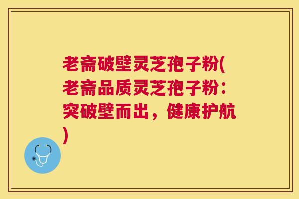 老斋破壁灵芝孢子粉(老斋品质灵芝孢子粉：突破壁而出，健康护航)