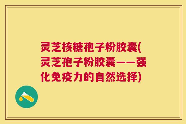 灵芝核糖孢子粉胶囊(灵芝孢子粉胶囊——强化免疫力的自然选择) 灵芝核糖孢子粉胶囊(灵芝孢子粉胶囊——强化免疫力的自然选择)
