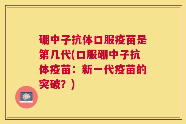 硼中子抗体口服疫苗是第几代(口服硼中子抗体疫苗：新一代疫苗的突破？)