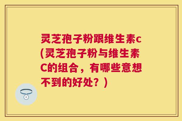 灵芝孢子粉跟维生素c(灵芝孢子粉与维生素C的组合,有哪些意想不到的好处?) 灵芝孢子粉跟维生素c(灵芝孢子粉与维生素C的组合,有哪些意想不到的好处?)