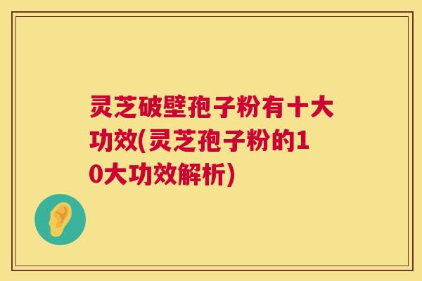 灵芝破壁孢子粉有十大功效(灵芝孢子粉的10大功效解析) 灵芝破壁孢子粉有十大功效(灵芝孢子粉的10大功效解析)