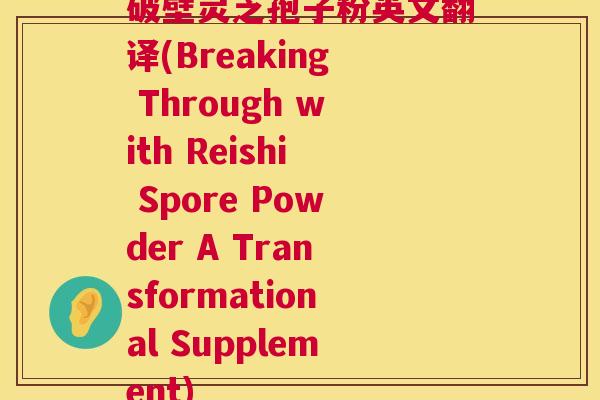 破壁灵芝孢子粉英文翻译(Breaking Through with Reishi Spore Powder A Transformational Supplement)
