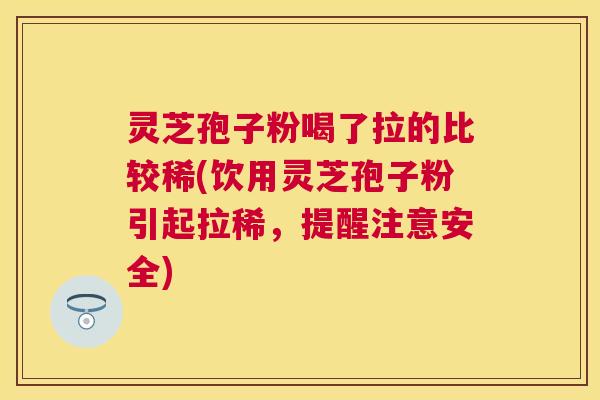 灵芝孢子粉喝了拉的比较稀(饮用灵芝孢子粉引起拉稀,提醒注意安全) 灵芝孢子粉喝了拉的比较稀(饮用灵芝孢子粉引起拉稀,提醒注意安全)