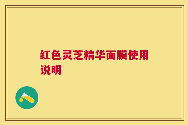 红色灵芝精华面膜使用说明 红色灵芝精华面膜使用说明
