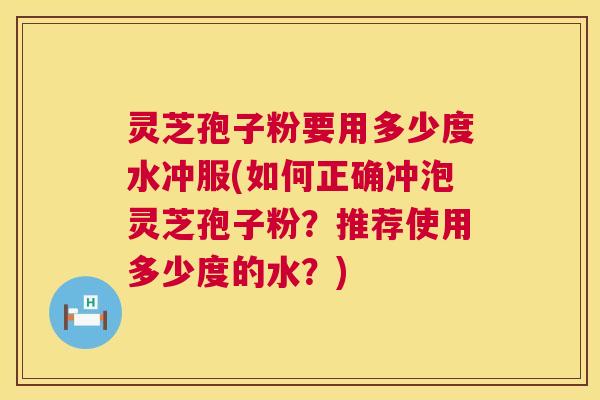 灵芝孢子粉要用多少度水冲服(如何正确冲泡灵芝孢子粉?推荐使用多少度的水?) 灵芝孢子粉要用多少度水冲服(如何正确冲泡灵芝孢子粉?推荐使用多少度的水?)