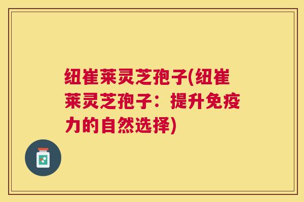 纽崔莱灵芝孢子(纽崔莱灵芝孢子:提升免疫力的自然选择) 纽崔莱灵芝孢子(纽崔莱灵芝孢子:提升免疫力的自然选择)
