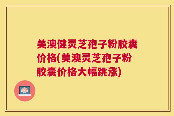 美澳健灵芝孢子粉胶囊价格(美澳灵芝孢子粉胶囊价格大幅跳涨) 美澳健灵芝孢子粉胶囊价格(美澳灵芝孢子粉胶囊价格大幅跳涨)