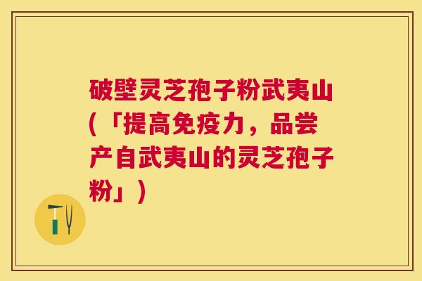 破壁灵芝孢子粉武夷山(「提高免疫力,品尝产自武夷山的灵芝孢子粉」) 破壁灵芝孢子粉武夷山(「提高免疫力,品尝产自武夷山的灵芝孢子粉」)