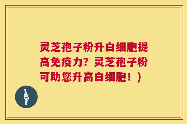 灵芝孢子粉升提高免疫力?灵芝孢子粉可助您升高!) 灵芝孢子粉升提高免疫力?灵芝孢子粉可助您升高!)