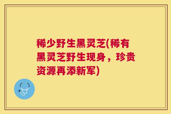 稀少野生黑灵芝(稀有黑灵芝野生现身，珍贵资源再添新军)