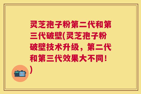 灵芝孢子粉第二代和第三代破壁(灵芝孢子粉破壁技术升级,第二代和第三代效果大不同!) 灵芝孢子粉第二代和第三代破壁(灵芝孢子粉破壁技术升级,第二代和第三代效果大不同!)