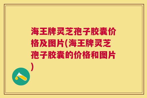 海王牌灵芝孢子胶囊价格及图片(海王牌灵芝孢子胶囊的价格和图片) 海王牌灵芝孢子胶囊价格及图片(海王牌灵芝孢子胶囊的价格和图片)