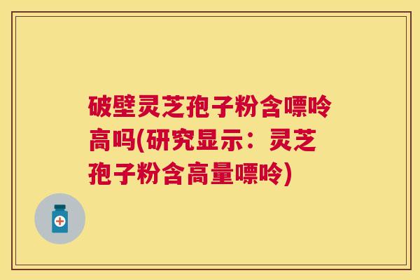破壁灵芝孢子粉含嘌呤高吗(研究显示:灵芝孢子粉含高量嘌呤) 破壁灵芝孢子粉含嘌呤高吗(研究显示:灵芝孢子粉含高量嘌呤)
