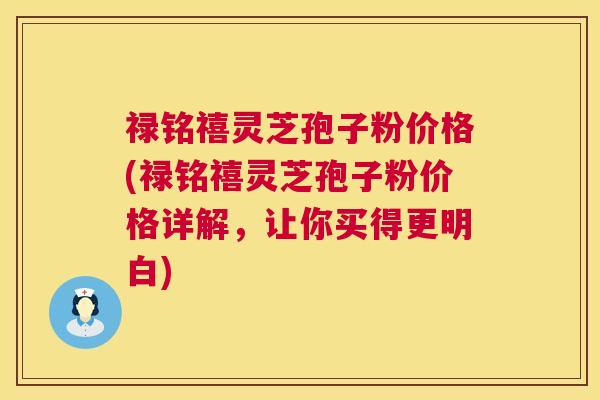 禄铭禧灵芝孢子粉价格(禄铭禧灵芝孢子粉价格详解,让你买得更明白) 禄铭禧灵芝孢子粉价格(禄铭禧灵芝孢子粉价格详解,让你买得更明白)