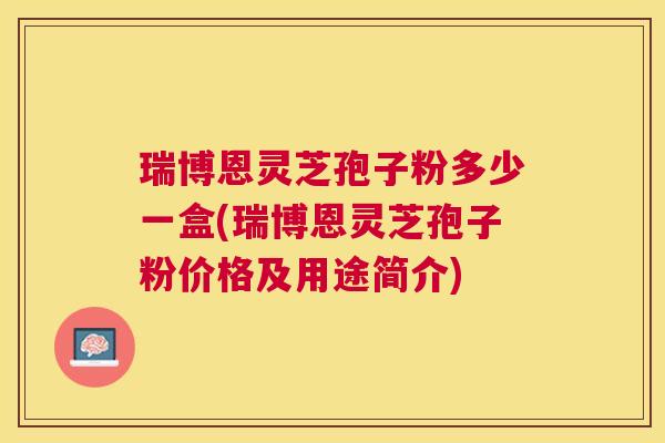 瑞博恩灵芝孢子粉多少一盒(瑞博恩灵芝孢子粉价格及用途简介) 瑞博恩灵芝孢子粉多少一盒(瑞博恩灵芝孢子粉价格及用途简介)