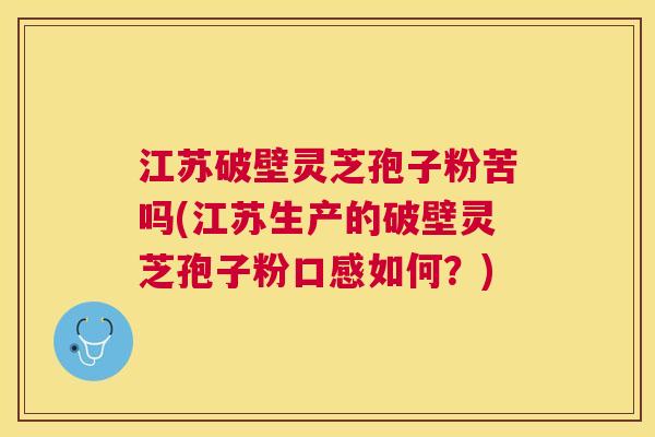 江苏破壁灵芝孢子粉苦吗(江苏生产的破壁灵芝孢子粉口感如何?) 江苏破壁灵芝孢子粉苦吗(江苏生产的破壁灵芝孢子粉口感如何?)