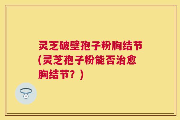 灵芝破壁孢子粉胸结节(灵芝孢子粉能否愈胸结节?) 灵芝破壁孢子粉胸结节(灵芝孢子粉能否愈胸结节?)
