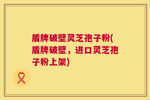 盾牌破壁灵芝孢子粉(盾牌破壁，进口灵芝孢子粉上架)
