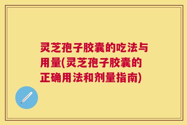 灵芝孢子胶囊的吃法与用量(灵芝孢子胶囊的正确用法和剂量指南) 灵芝孢子胶囊的吃法与用量(灵芝孢子胶囊的正确用法和剂量指南)