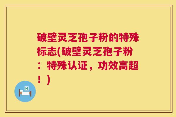 破壁灵芝孢子粉的特殊标志(破壁灵芝孢子粉:特殊认证,功效高超!) 破壁灵芝孢子粉的特殊标志(破壁灵芝孢子粉:特殊认证,功效高超!)